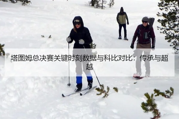 塔图姆总决赛关键时刻数据与科比对比：传承与超越