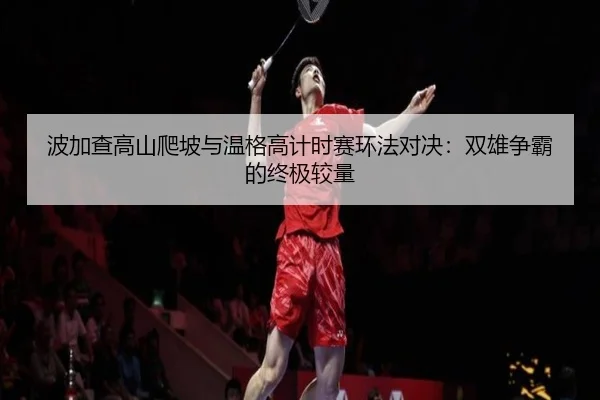 bo-jia-cha-gao-shan-pa-po-yu-wen-ge-gao-ji-shi-sai-huan-fa-dui-jue-shuang-xiong-zheng-ba-de-zhong-ji-jiao-liang-2-600.jpg