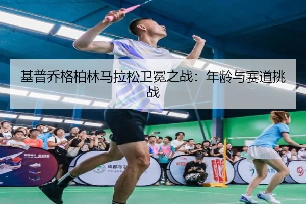 基普乔格柏林马拉松卫冕之战：年龄与赛道挑战