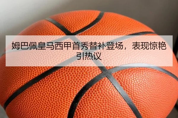 姆巴佩皇马西甲首秀替补登场，表现惊艳引热议