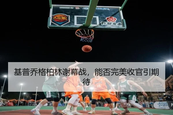基普乔格柏林谢幕战，能否完美收官引期待