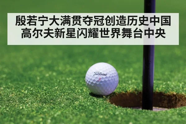 殷若宁大满贯夺冠创造历史中国高尔夫新星闪耀世界舞台中央