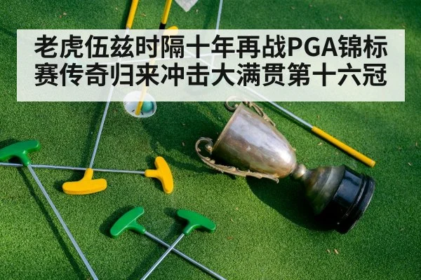 老虎伍兹时隔十年再战PGA锦标赛传奇归来冲击大满贯第十六冠