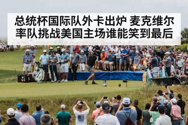 总统杯国际队外卡出炉 麦克维尔率队挑战美国主场谁能笑到最后