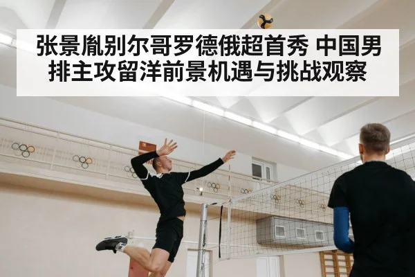 张景胤别尔哥罗德俄超首秀 中国男排主攻留洋前景机遇与挑战观察