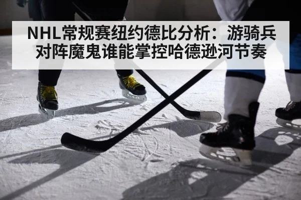 NHL常规赛纽约德比分析：游骑兵对阵魔鬼谁能掌控哈德逊河节奏
